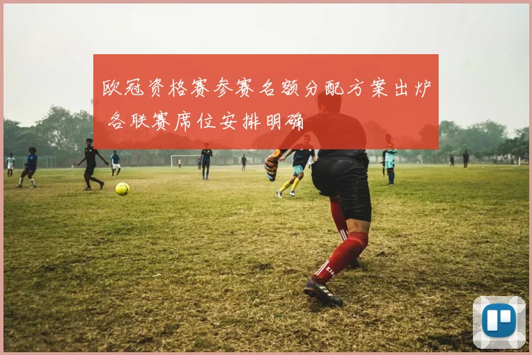 欧冠资格赛参赛名额分配方案出炉 各联赛席位安排明确