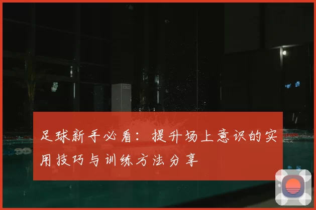 足球新手必看：提升场上意识的实用技巧与训练方法分享