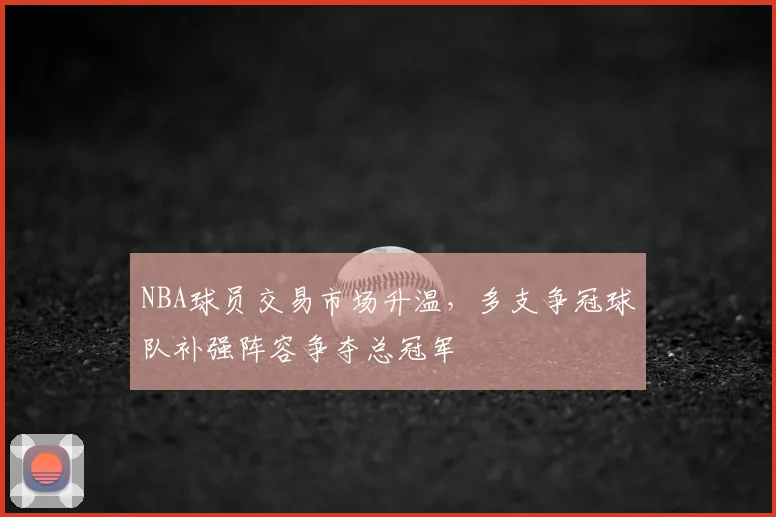 NBA球员交易市场升温，多支争冠球队补强阵容争夺总冠军
